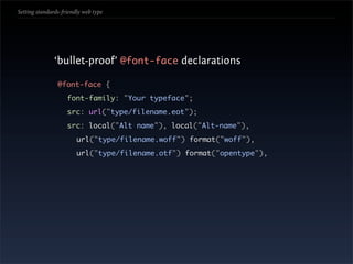 Setting standards-friendly web type




               ‘bullet-proof’ @font-face declarations

                @font-face {
                    font-family: "Your typeface";
                    src: url("type/filename.eot");
                    src: local("Alt name"), local("Alt-name"),
                        url("type/filename.woff") format("woff"),
                        url("type/filename.otf") format("opentype"),
 