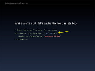 Setting standards-friendly web type




               While we’re at it, let’s cache the font assets too:

               # Cache following file types for one month
               <FilesMatch ".(js|jpeg|jpg|...|otf|eot)$">
                     Header set Cache-Control "max-age=2592000"
               </FilesMatch>
 