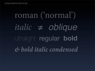 Setting standards-friendly web type




               roman (‘normal’)
               italic ≠ oblique
               ultralight regular bold
               & bold italic condensed
 