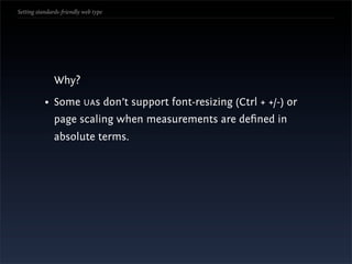 Setting standards-friendly web type




               Why?
           • Some UAs don’t support font-resizing (Ctrl + +/-) or
               page scaling when measurements are deﬁned in
               absolute terms.
 