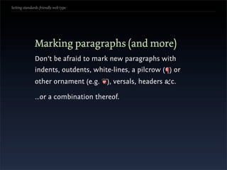 Setting standards-friendly web type




               Marking paragraphs (and more)
               Don’t be afraid to mark new paragraphs with
               indents, outdents, white-lines, a pilcrow (¶) or
               other ornament (e.g. ❦), versals, headers &c.

               …or a combination thereof.
 