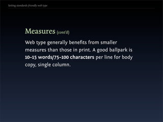 Setting standards-friendly web type




               Measures (cont’d)
               Web type generally beneﬁts from smaller
               measures than those in print. A good ballpark is
               10–15 words/75–100 characters per line for body
               copy, single column.
 