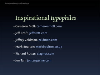 Setting standards-friendly web type




               Inspirational typophiles
            • Cameron Moll: cameronmoll.com

            • Jeﬀ Croft: jeﬀcroft.com

            • Jeﬀrey Zeldman: zeldman.com

            • Mark Boulton: markboulton.co.uk

            • Richard Rutter: clagnut.com

            • Jon Tan: jontangerine.com
 