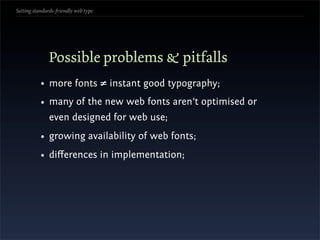 Setting standards-friendly web type




               Possible problems & pitfalls
           • more fonts ≠ instant good typography;
           • many of the new web fonts aren’t optimised or
               even designed for web use;
           • growing availability of web fonts;
           • diﬀerences in implementation;
 