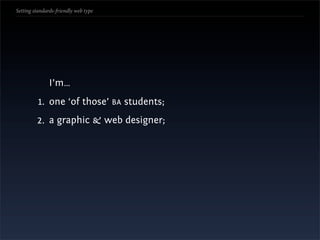 Setting standards-friendly web type




               I’m…
          1. one ‘of those’ BA students;
         2. a graphic & web designer;
 