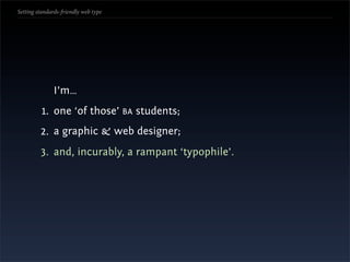 Setting standards-friendly web type




               I’m…
          1. one ‘of those’ BA students;
         2. a graphic & web designer;
         3. and, incurably, a rampant ‘typophile’.
 