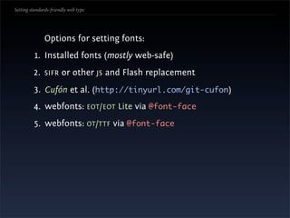 Setting standards-friendly web type




               Options for setting fonts:
          1. Installed fonts (mostly web-safe)
         2. SIFR or other JS and Flash replacement
         3. Cufón et al. (http://tinyurl.com/git-cufon)
         4. webfonts: EOT/EOT Lite via @font-face
         5. webfonts: OT/TTF via @font-face
 