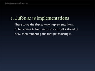 Setting standards-friendly web type




        3. Cufón & js implementations
               These were the ﬁrst JS-only implementations.
               Cufón converts font paths to VML paths stored in
               JSON ,     then rendering the font paths using JS.
 