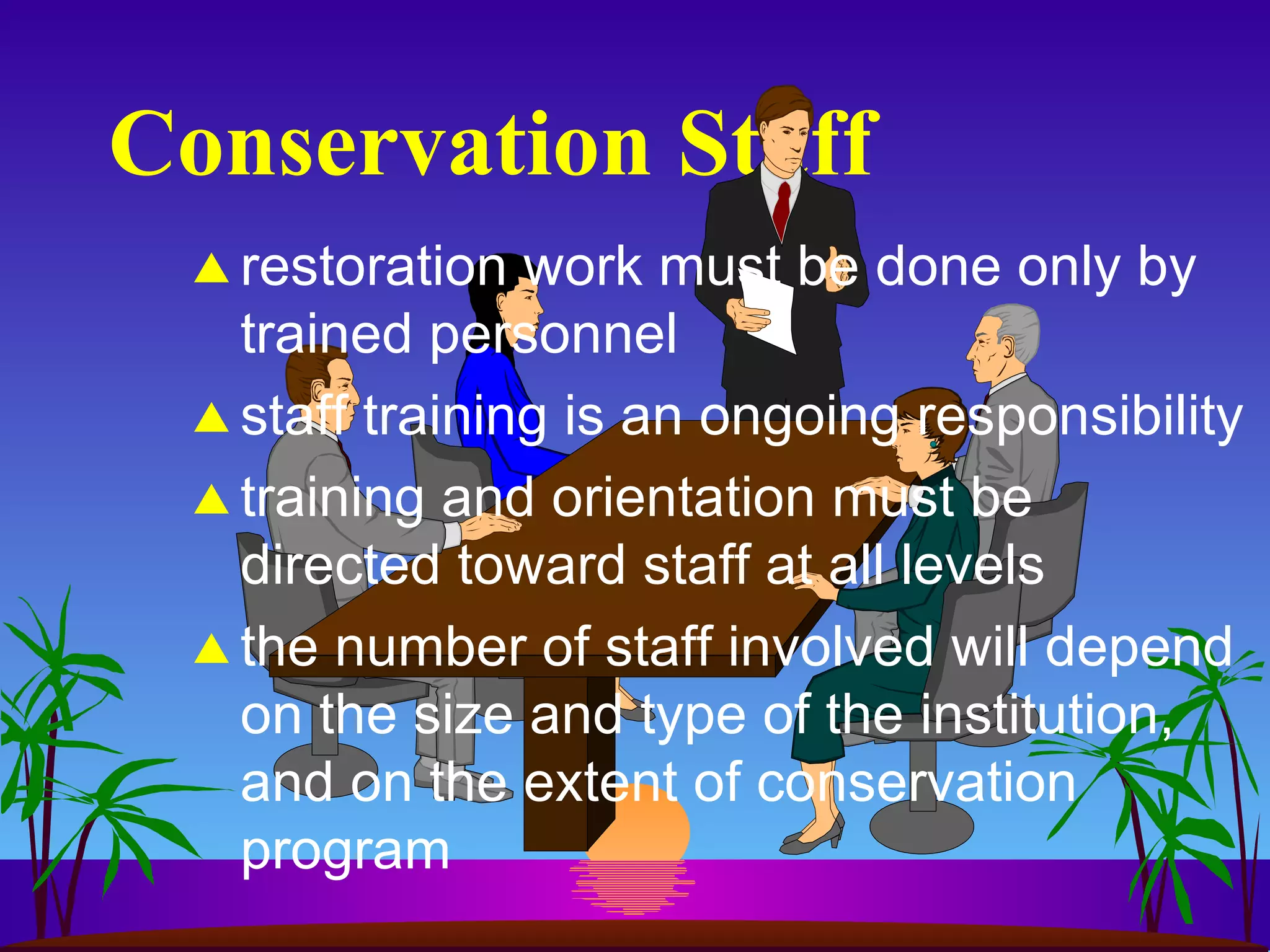 Conservation Staff restoration work must be done only by trained personnel staff training is an ongoing responsibility training and orientation must be directed toward staff at all levels the number of staff involved will depend on the size and type of the institution, and on the extent of conservation program 