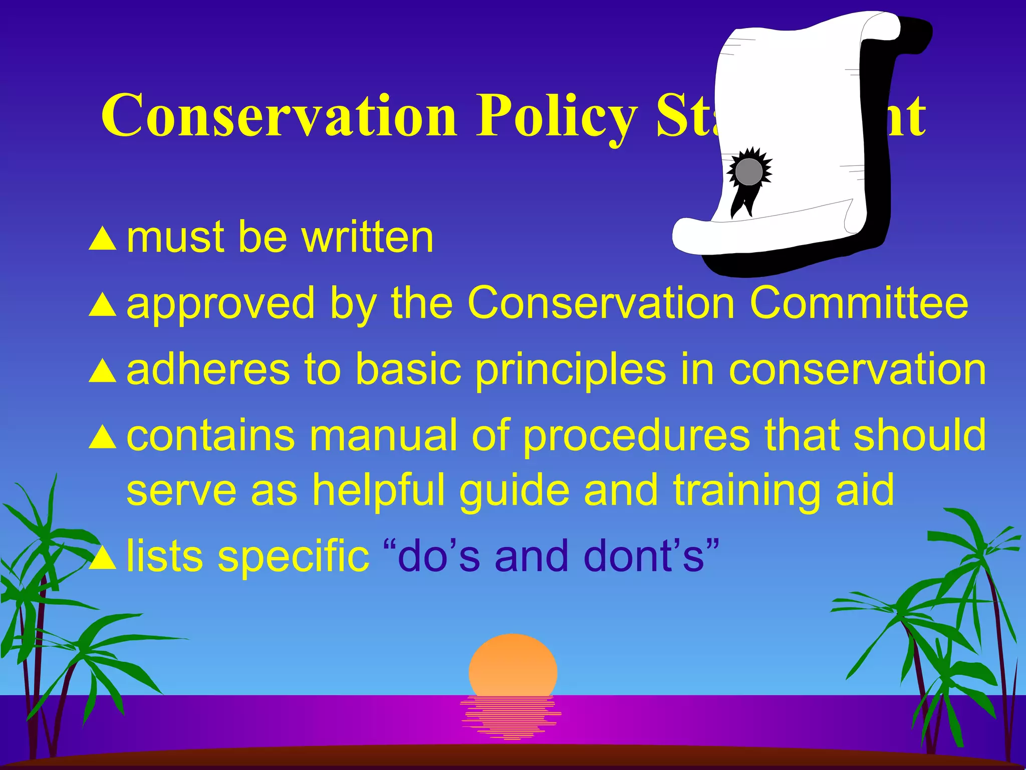 Conservation Policy Statement must be written approved by the Conservation Committee adheres to basic principles in conservation  contains manual of procedures that should serve as helpful guide and training aid lists specific  “do’s and dont’s”   