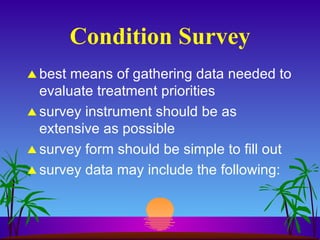 Condition Survey best means of gathering data needed to evaluate treatment priorities survey instrument should be as extensive as possible survey form should be simple to fill out survey data may include the following: 