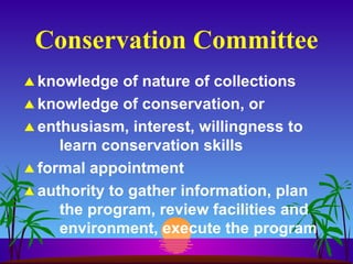 Conservation Committee knowledge of nature of collections knowledge of conservation, or enthusiasm, interest, willingness to  learn conservation skills formal appointment authority to gather information, plan the program, review facilities and environment, execute the program 