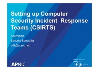 Issue Date:
Revision:
Setting up Computer
Security Incident Response
Teams (CSIRTS)
Adli Wahid
Security Specialist
adli@apnic.net
05 June 2014
V 1.1
 
