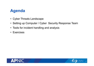 Agenda
•  Cyber Threats Landscape
•  Setting up Computer / Cyber Security Response Team
•  Tools for incident handling and analysis
•  Exercises
4
 