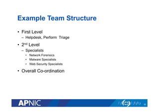 Example Team Structure
•  First Level
–  Helpdesk, Perform Triage
•  2nd Level
–  Specialists
•  Network Forensics
•  Malware Specialists
•  Web Security Specialists
•  Overall Co-ordination
52
 