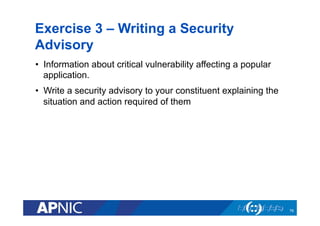 Exercise 3 – Writing a Security
Advisory
•  Information about critical vulnerability affecting a popular
application.
•  Write a security advisory to your constituent explaining the
situation and action required of them
76
 