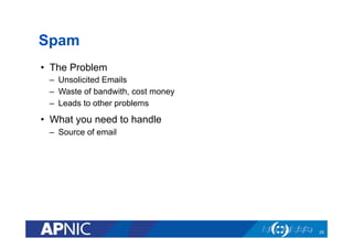 Spam
•  The Problem
–  Unsolicited Emails
–  Waste of bandwith, cost money
–  Leads to other problems
•  What you need to handle
–  Source of email
25
 