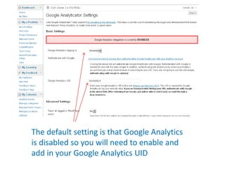 The default setting is that Google Analytics
is disabled so you will need to enable and
add in your Google Analytics UID
 