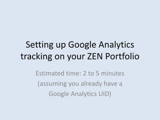 Setting up Google Analytics
tracking on your ZEN Portfolio
   Estimated time: 2 to 5 minutes
    (assuming you already have a
        Google Analytics UID)
 