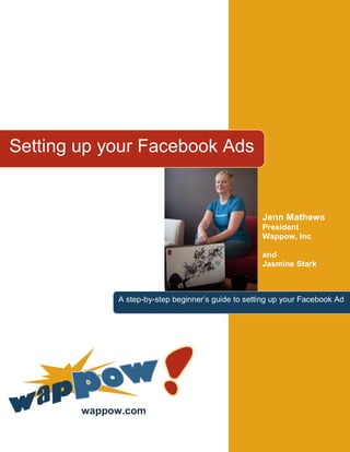 Setting up your Facebook Ads


                                                    Jenn Mathews
                                                    President
                                                    Wappow, Inc

                                                    and
                                                    Jasmine Stark



             A step-by-step beginner‘s guide to setting up your Facebook Ad




        wappow.com
 
