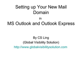 Setting up Your New Mail Domain in   MS Outlook and Outlook Express By CS Ling (Global Visibility Solution) http://www.globalvisibilitysolution.com   