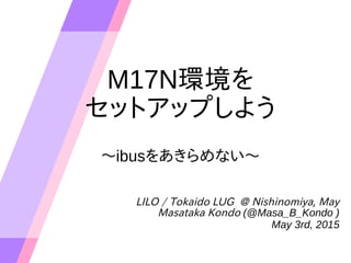 M17N環境を
セットアップしよう
〜ibusをあきらめない〜
LILO / Tokaido LUG @ Nishinomiya, May
Masataka Kondo (@Masa_B_Kondo )
May 3rd, 2015
 