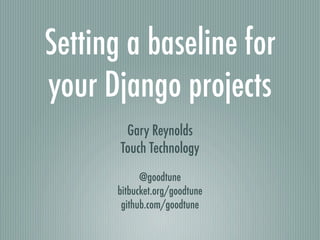 Setting a baseline for
your Django projects
        Gary Reynolds
       Touch Technology
            @goodtune
      bitbucket.org/goodtune
       github.com/goodtune
 