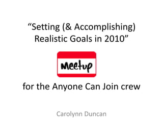 “Setting (& Accomplishing)
   Realistic Goals in 2010”



for the Anyone Can Join crew

        Carolynn Duncan
 