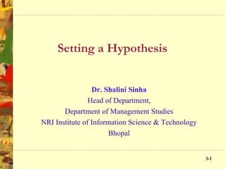 3-11
Setting a Hypothesis
Dr. Shalini Sinha
Head of Department,
Department of Management Studies
NRI Institute of Information Science & Technology
Bhopal
 