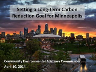 Setting a Long-term Carbon
Reduction Goal for Minneapolis
Community Environmental Advisory Commission
April 10, 2014
 