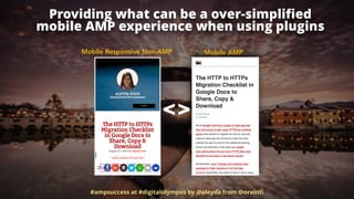 Providing what can be a over-simpliﬁed  
mobile AMP experience when using plugins
#ampsuccess at #digitalolympus by @aleyda from @orainti
Mobile Responsive Non-AMP Mobile AMP
<>
 