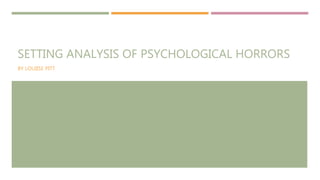SETTING ANALYSIS OF PSYCHOLOGICAL HORRORS
BY LOUIISE PITT
 