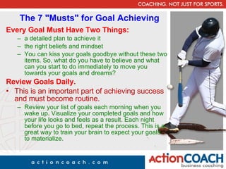 The 7 &quot;Musts&quot; for Goal Achieving <ul><li>Every Goal Must Have Two Things:   </li></ul><ul><ul><li>a detailed pla...