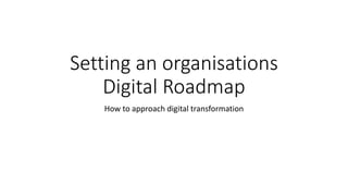 Setting an organisations
Digital Roadmap
How to approach digital transformation
 