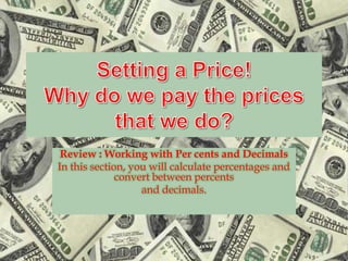 Setting a Price!Why do we pay the prices that we do? Review : Working with Per cents and Decimals In this section, you will calculate percentages and convert between percents and decimals. 