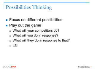 Possibilities Thinking
n  Focus on different possibilities
n  Play out the game
q  What will your competitors do?
q  What will you do in response?
q  What will they do in response to that?
q  Etc
#socalbma Ÿ
 