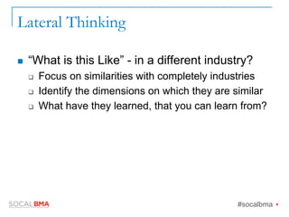 Lateral Thinking
n  “What is this Like” - in a different industry?
q  Focus on similarities with completely industries
q  Identify the dimensions on which they are similar
q  What have they learned, that you can learn from?
#socalbma Ÿ
 