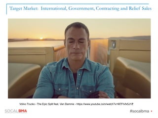 Target Market: International, Government, Contracting and Relief Sales
#socalbma Ÿ
Volvo Trucks - The Epic Split feat. Van Damme - https://www.youtube.com/watch?v=M7FIvfx5J10
 