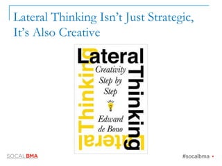 Lateral Thinking Isn’t Just Strategic,
It’s Also Creative
#socalbma Ÿ
 