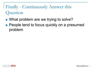 Finally - Continuously Answer this
Question
n  What problem are we trying to solve?
n  People tend to focus quickly on a presumed
problem
#socalbma Ÿ
 
