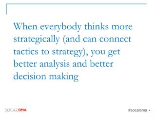 When everybody thinks more
strategically (and can connect
tactics to strategy), you get
better analysis and better
decision making
#socalbma Ÿ
 