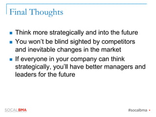 Final Thoughts
n  Think more strategically and into the future
n  You won’t be blind sighted by competitors
and inevitable changes in the market
n  If everyone in your company can think
strategically, you’ll have better managers and
leaders for the future
#socalbma Ÿ
 
