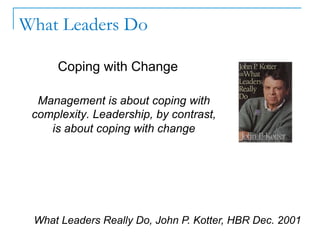 What Leaders Do
Coping with Change
Management is about coping with
complexity. Leadership, by contrast,
is about coping with change
What Leaders Really Do, John P. Kotter, HBR Dec. 2001
 