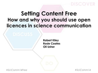 Setting Content Free
How and why you should use open
licences in science communication
Robert Kiley
Rosie Coates
Oli Usher
#SciComm14Free #SciComm14
 