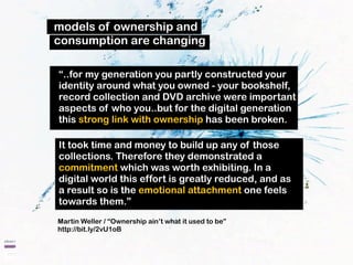 models of ownership and
consumption are changing

“..for my generation you partly constructed your
identity around what yo...