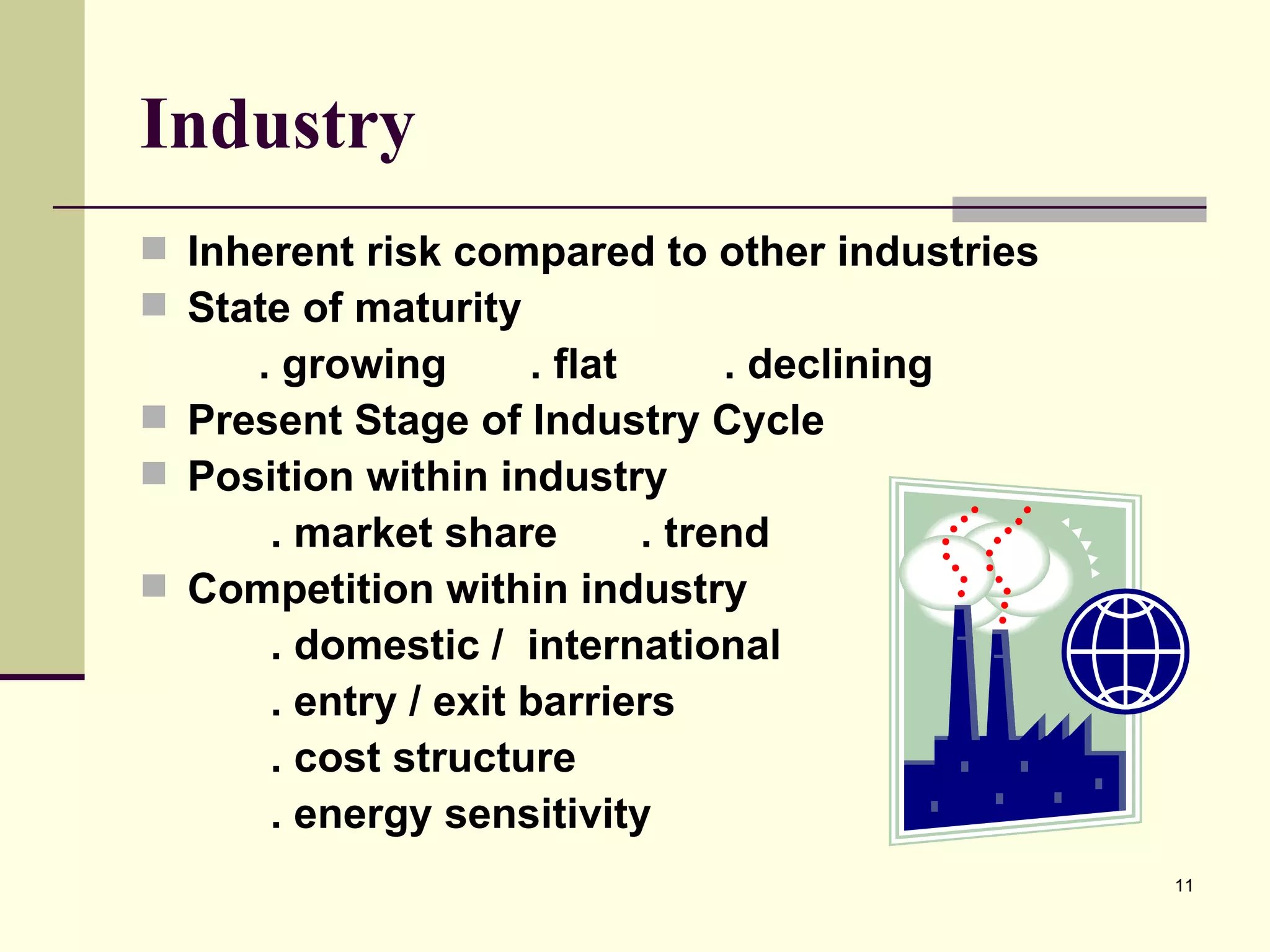 Industry Inherent risk compared to other industries State of maturity   . growing  . flat  . declining Present Stage of Industry Cycle Position within industry   . market share  . trend Competition within industry   . domestic /  international   . entry / exit barriers   . cost structure   . energy sensitivity 