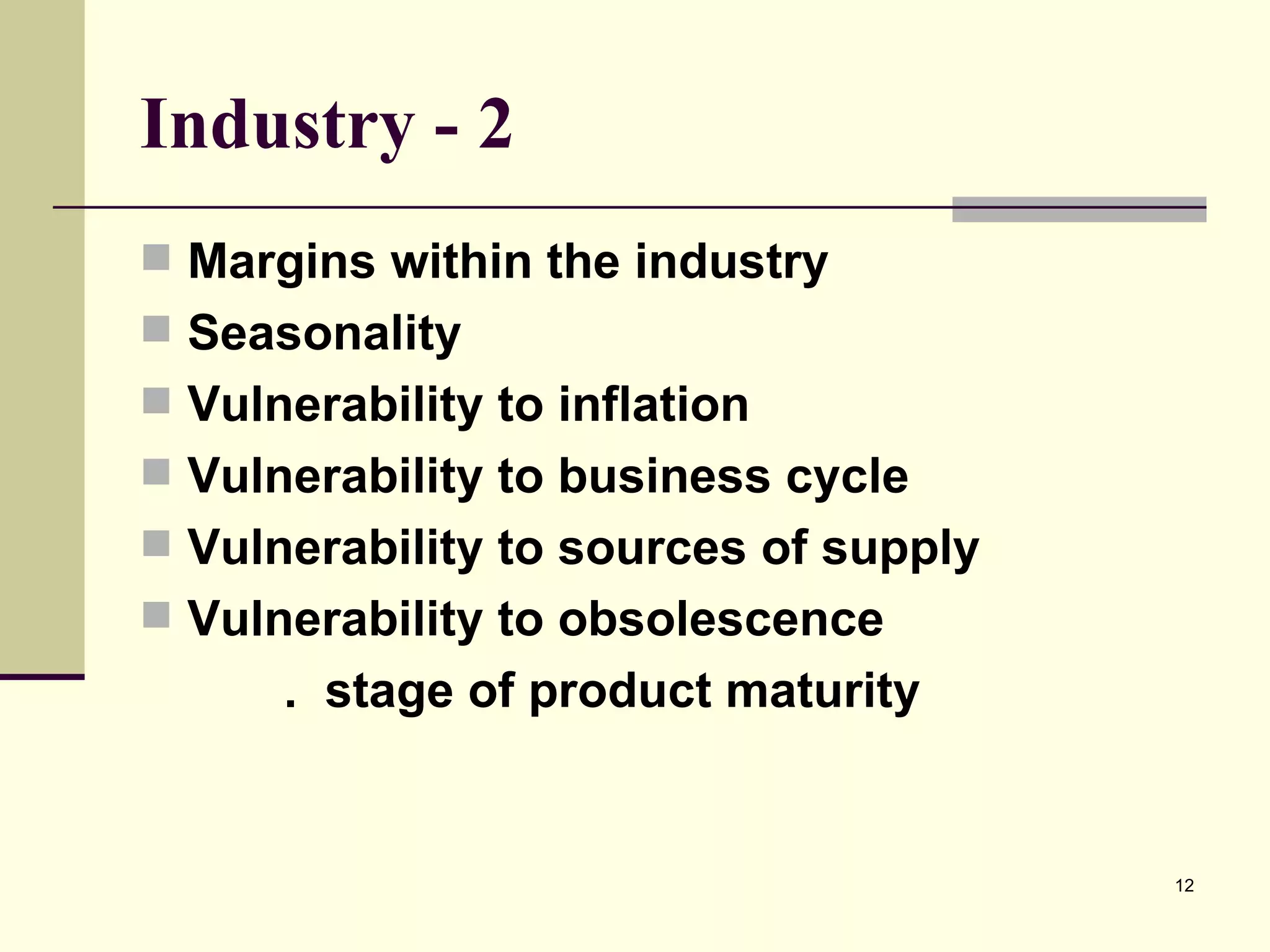 Industry - 2 Margins within the industry Seasonality Vulnerability to inflation Vulnerability to business cycle Vulnerability to sources of supply Vulnerability to obsolescence   .  stage of product maturity 