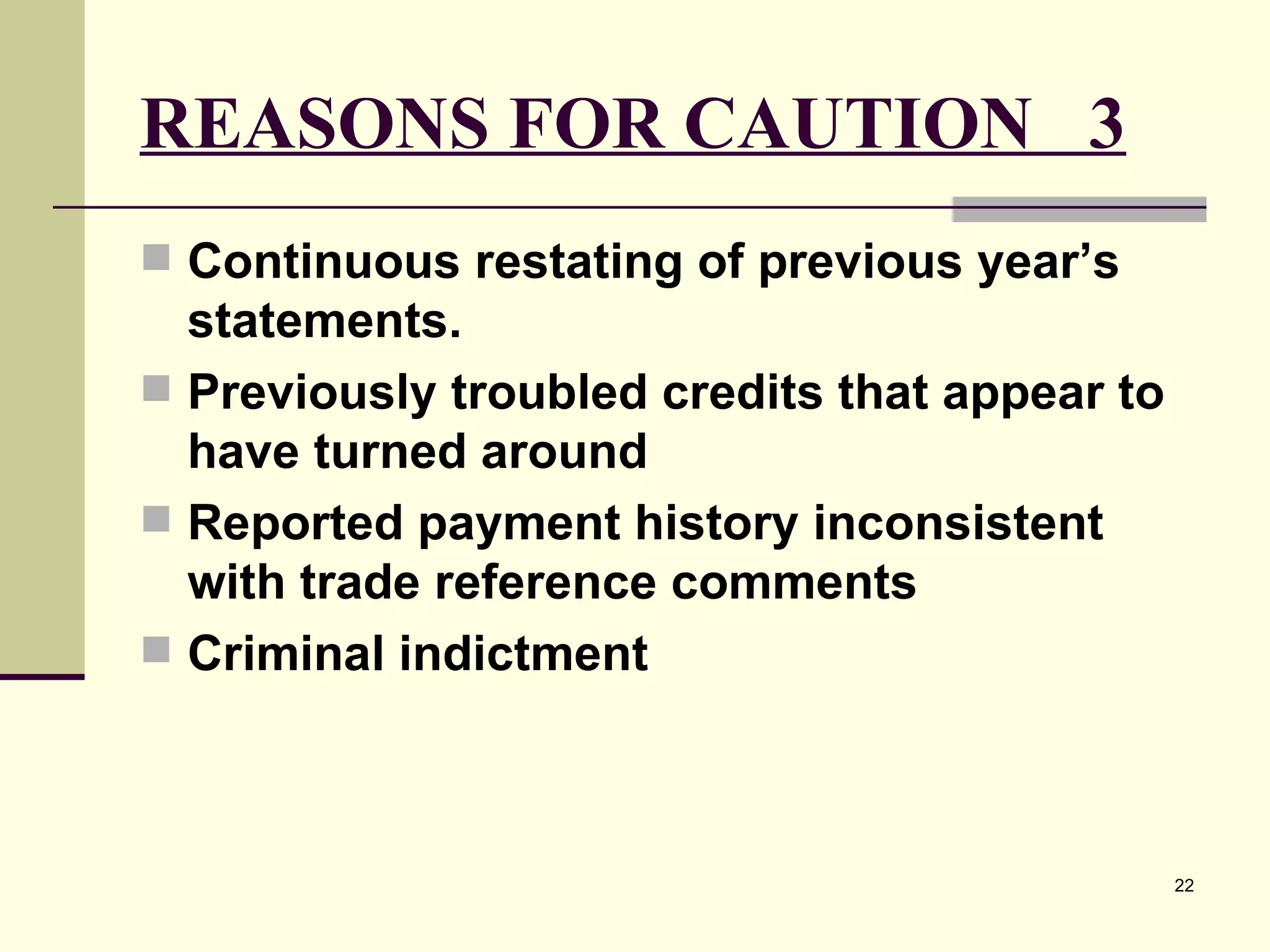 REASONS FOR CAUTION  3 Continuous restating of previous year’s statements. Previously troubled credits that appear to have turned around Reported payment history inconsistent with trade reference comments  Criminal indictment   