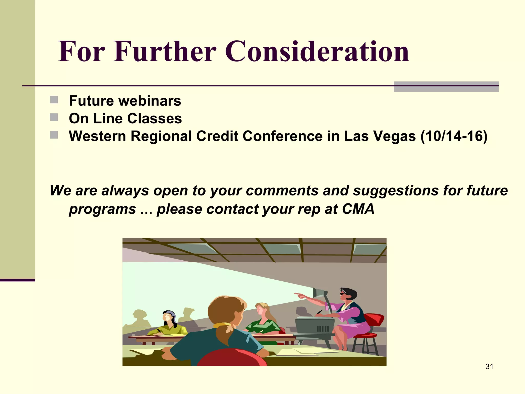 For Further Consideration Future webinars On Line Classes Western Regional Credit Conference in Las Vegas (10/14-16) We are always open to your comments and suggestions for future programs  …  please contact   your rep at CMA   