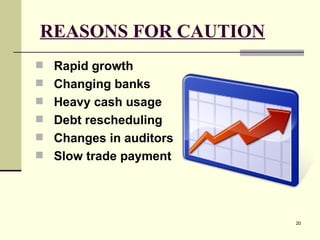 REASONS FOR CAUTION   Rapid growth Changing banks Heavy cash usage Debt rescheduling Changes in auditors Slow trade payment 